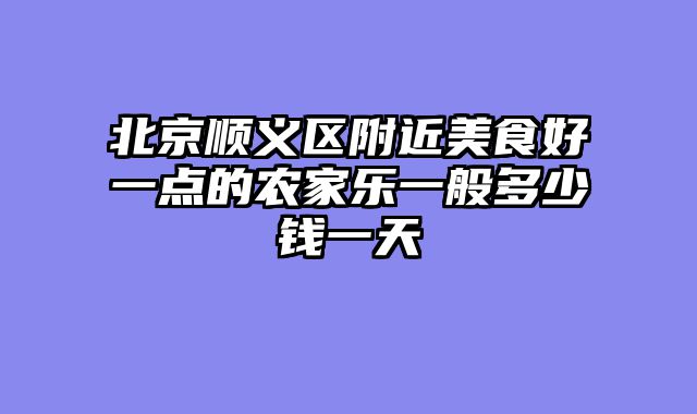 北京顺义区附近美食好一点的农家乐一般多少钱一天