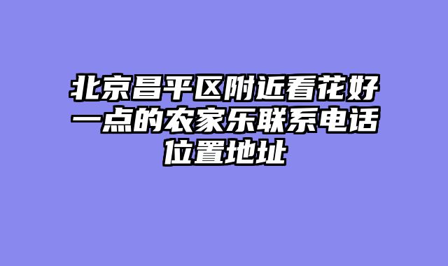 北京昌平区附近看花好一点的农家乐联系电话位置地址