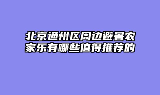 北京通州区周边避暑农家乐有哪些值得推荐的