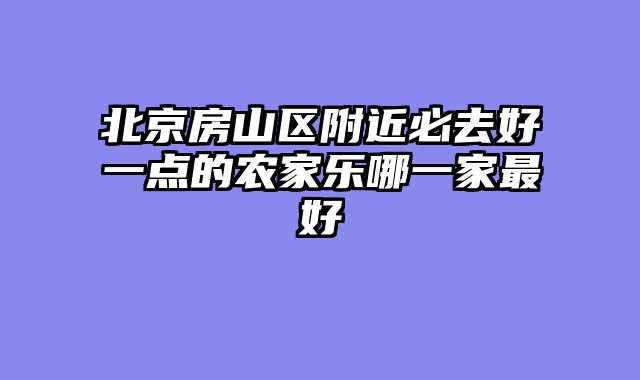 北京房山区附近必去好一点的农家乐哪一家最好