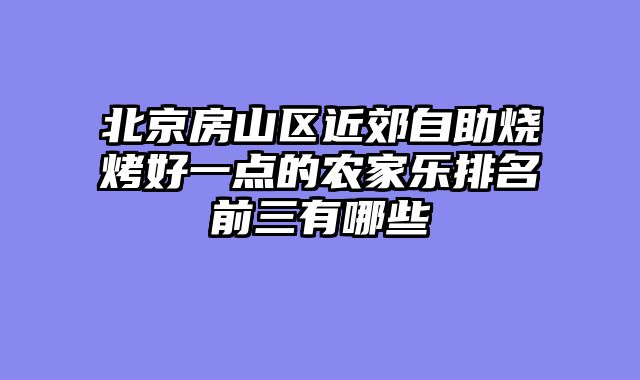 北京房山区近郊自助烧烤好一点的农家乐排名前三有哪些