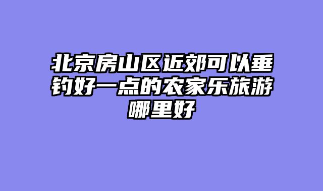 北京房山区近郊可以垂钓好一点的农家乐旅游哪里好