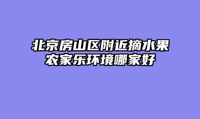 北京房山区附近摘水果农家乐环境哪家好