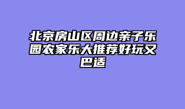 北京房山区周边亲子乐园农家乐大推荐好玩又巴适