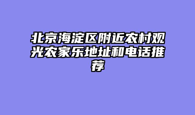 北京海淀区附近农村观光农家乐地址和电话推荐