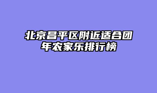 北京昌平区附近适合团年农家乐排行榜