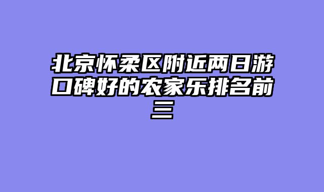 北京怀柔区附近两日游口碑好的农家乐排名前三