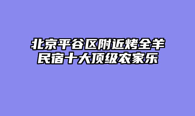 北京平谷区附近烤全羊民宿十大顶级农家乐