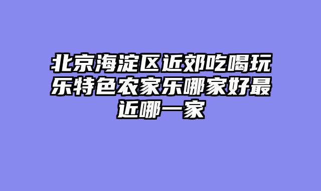 北京海淀区近郊吃喝玩乐特色农家乐哪家好最近哪一家