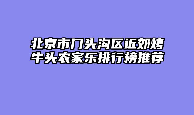 北京市门头沟区近郊烤牛头农家乐排行榜推荐