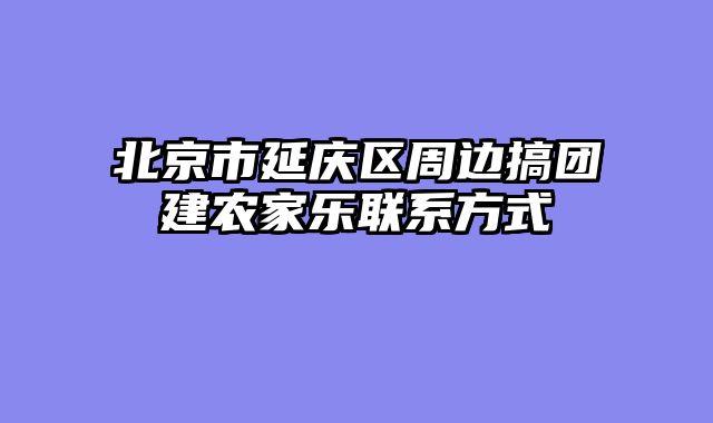 北京市延庆区周边搞团建农家乐联系方式