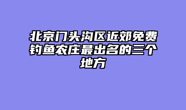 北京门头沟区近郊免费钓鱼农庄最出名的三个地方