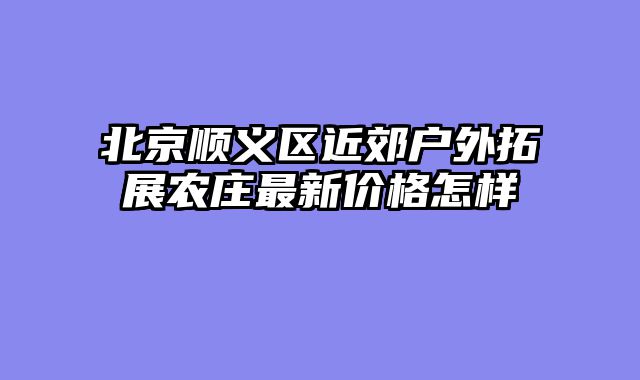 北京顺义区近郊户外拓展农庄最新价格怎样