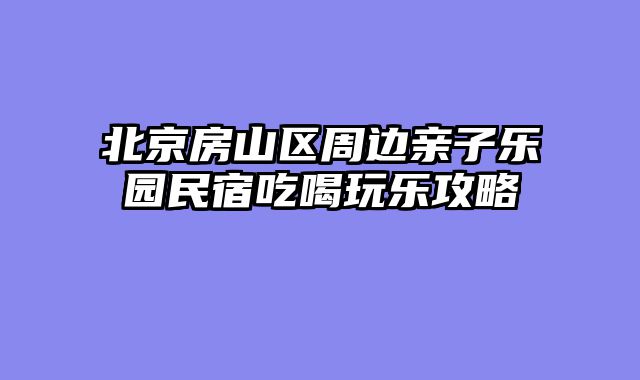 北京房山区周边亲子乐园民宿吃喝玩乐攻略
