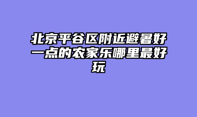 北京平谷区附近避暑好一点的农家乐哪里最好玩