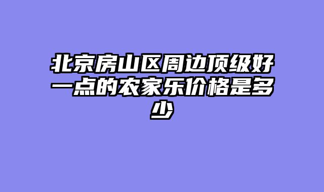 北京房山区周边顶级好一点的农家乐价格是多少