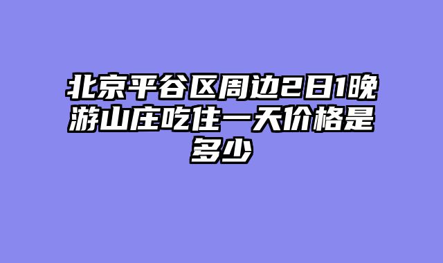 北京平谷区周边2日1晚游山庄吃住一天价格是多少
