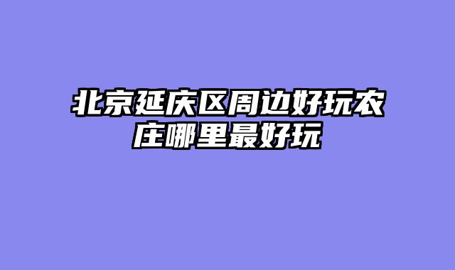北京延庆区周边好玩农庄哪里最好玩