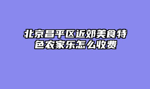 北京昌平区近郊美食特色农家乐怎么收费