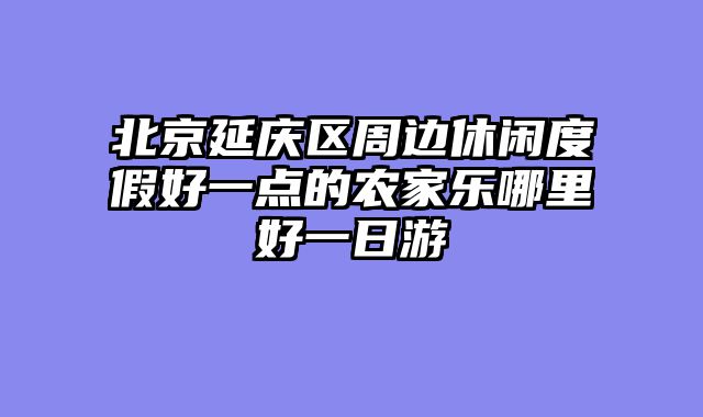 北京延庆区周边休闲度假好一点的农家乐哪里好一日游