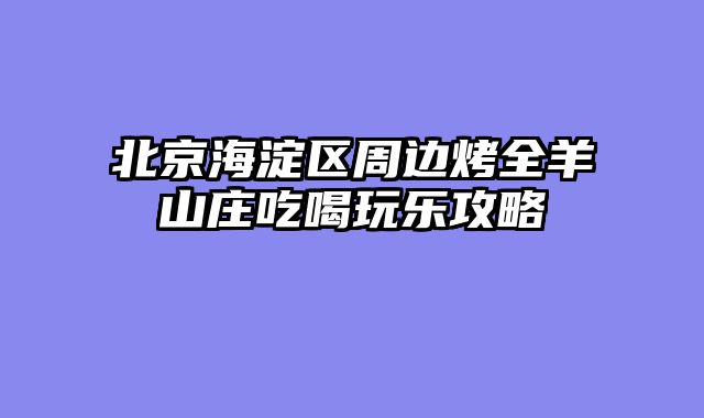 北京海淀区周边烤全羊山庄吃喝玩乐攻略