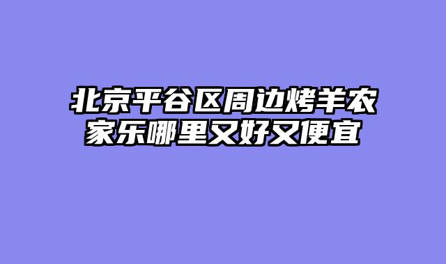 北京平谷区周边烤羊农家乐哪里又好又便宜