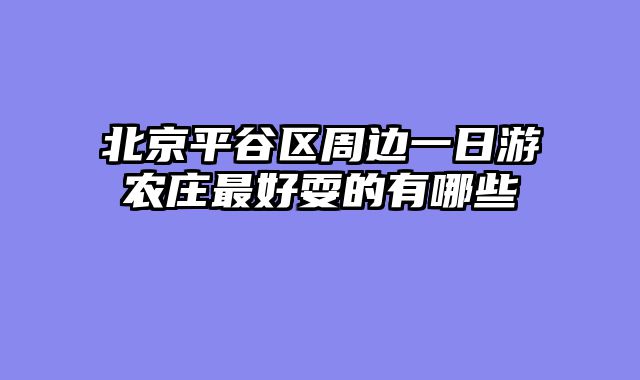 北京平谷区周边一日游农庄最好耍的有哪些
