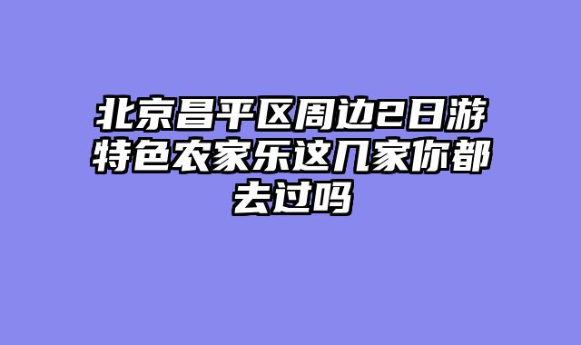 北京昌平区周边2日游特色农家乐这几家你都去过吗