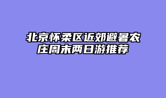 北京怀柔区近郊避暑农庄周末两日游推荐