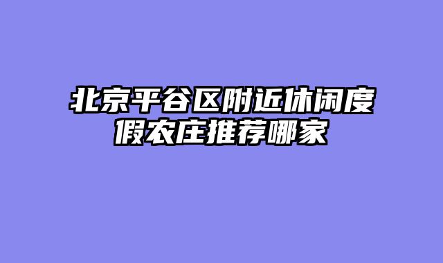 北京平谷区附近休闲度假农庄推荐哪家