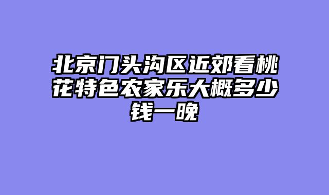 北京门头沟区近郊看桃花特色农家乐大概多少钱一晚