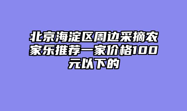 北京海淀区周边采摘农家乐推荐一家价格100元以下的