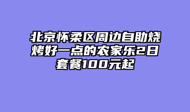 北京怀柔区周边自助烧烤好一点的农家乐2日套餐100元起