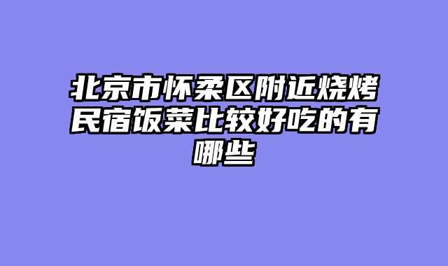 北京市怀柔区附近烧烤民宿饭菜比较好吃的有哪些