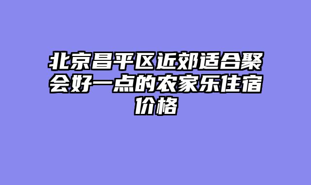 北京昌平区近郊适合聚会好一点的农家乐住宿价格