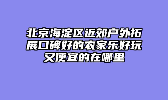 北京海淀区近郊户外拓展口碑好的农家乐好玩又便宜的在哪里