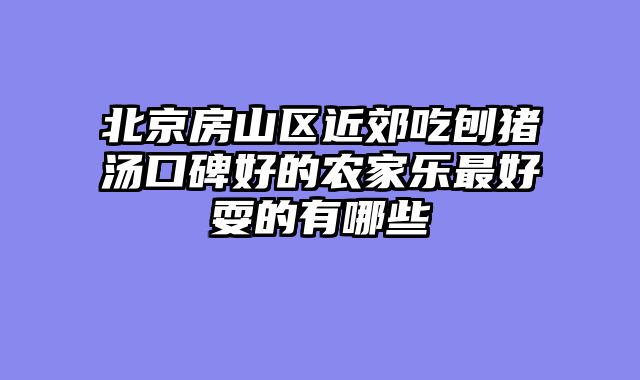 北京房山区近郊吃刨猪汤口碑好的农家乐最好耍的有哪些