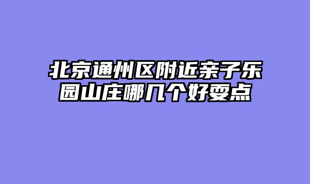 北京通州区附近亲子乐园山庄哪几个好耍点
