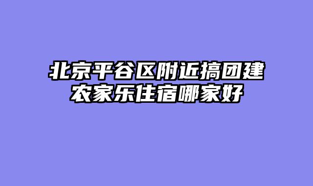 北京平谷区附近搞团建农家乐住宿哪家好