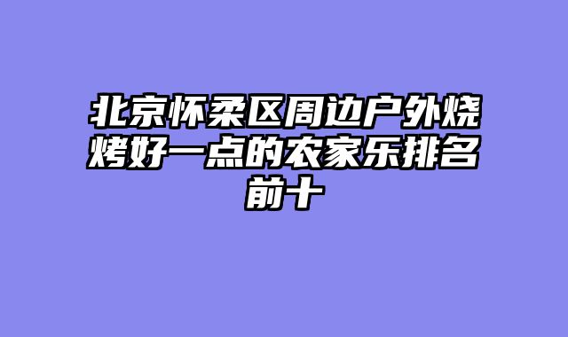 北京怀柔区周边户外烧烤好一点的农家乐排名前十