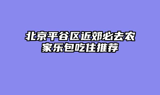 北京平谷区近郊必去农家乐包吃住推荐