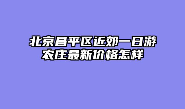北京昌平区近郊一日游农庄最新价格怎样