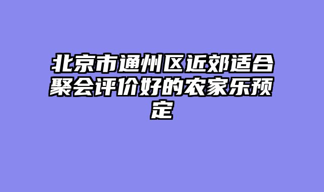 北京市通州区近郊适合聚会评价好的农家乐预定
