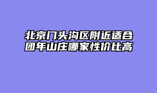 北京门头沟区附近适合团年山庄哪家性价比高
