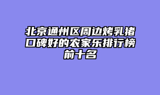 北京通州区周边烤乳猪口碑好的农家乐排行榜前十名