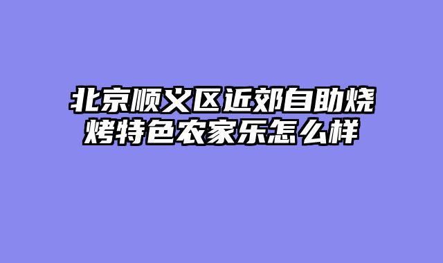 北京顺义区近郊自助烧烤特色农家乐怎么样