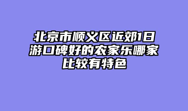 北京市顺义区近郊1日游口碑好的农家乐哪家比较有特色