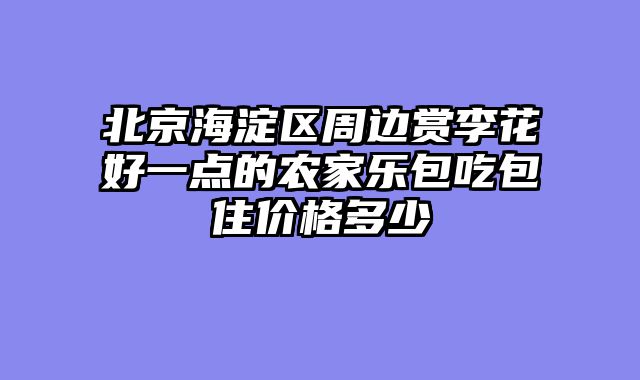 北京海淀区周边赏李花好一点的农家乐包吃包住价格多少