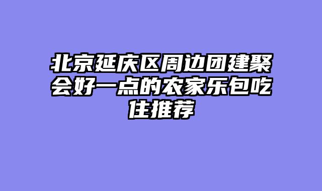 北京延庆区周边团建聚会好一点的农家乐包吃住推荐