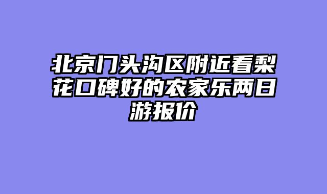 北京门头沟区附近看梨花口碑好的农家乐两日游报价